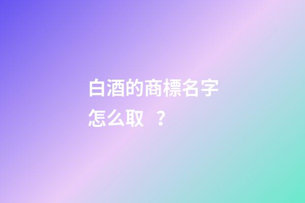 白酒的商標名字怎么取？